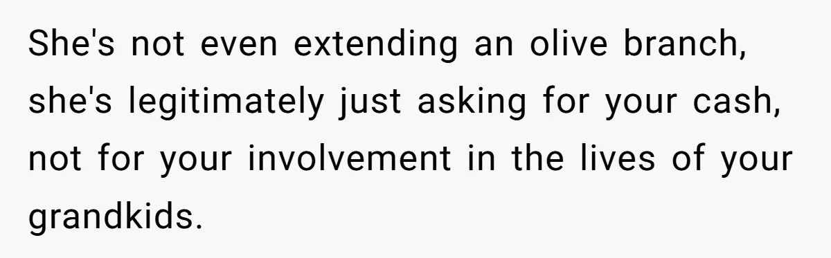 She's not even extending an olive branch, she's legitimately just asking for your cash, not for your involvement in the lives of your grandkids.