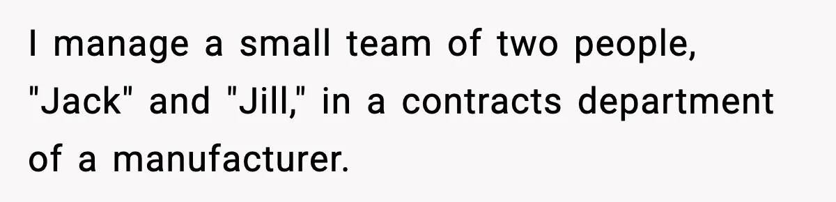 I manage a small team of two people, "Jack" and "Jill," in a contracts department of a manufacturer.