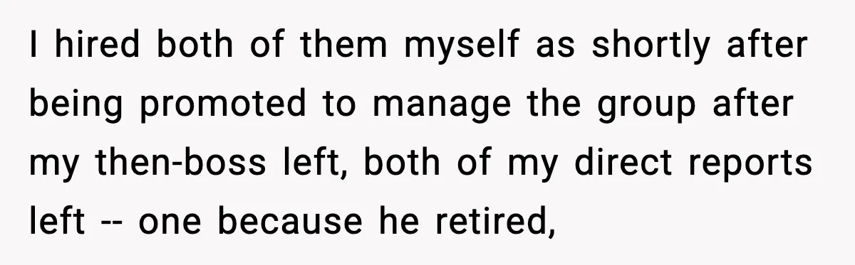 I hired both of them myself as shortly after being promoted to manage the group after my then-boss left, both of my direct reports left -- one because he retired,