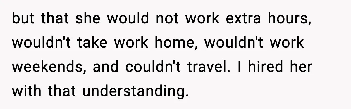 but that she would not work extra hours, wouldn't take work home, wouldn't work weekends, and couldn't travel. I hired her with that understanding.