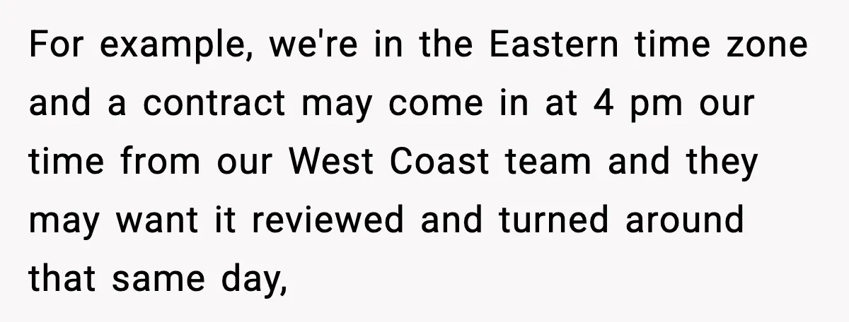 For example, we're in the Eastern time zone and a contract may come in at 4 pm our time from our West Coast team and they may want it reviewed...