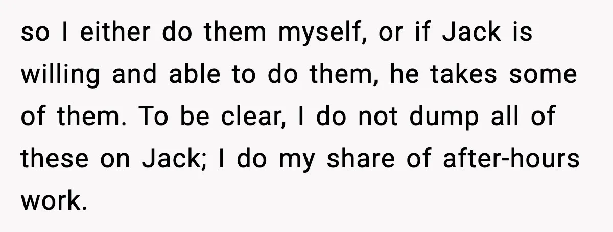 so I either do them myself, or if Jack is willing and able to do them, he takes some of them. To be clear, I do not dump all of...