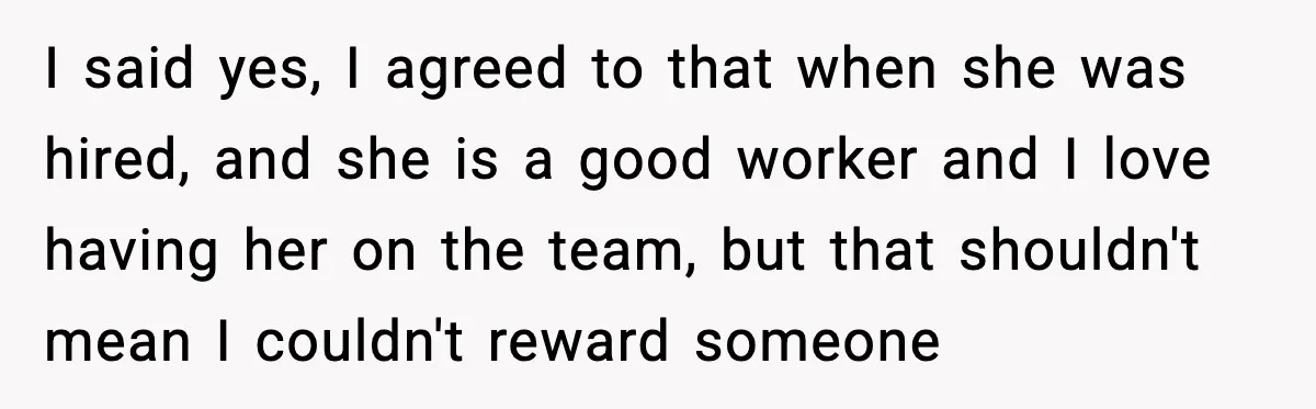 I said yes, I agreed to that when she was hired, and she is a good worker and I love having her on the team, but that shouldn't mean I...