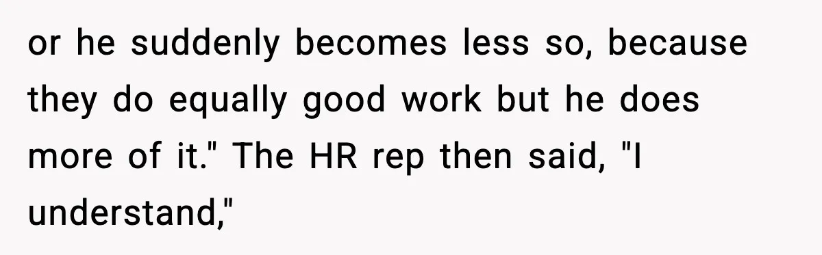 or he suddenly becomes less so, because they do equally good work but he does more of it." The HR rep then said, "I understand,"