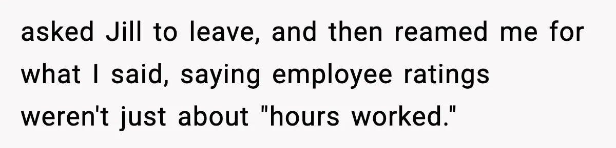asked Jill to leave, and then reamed me for what I said, saying employee ratings weren't just about "hours worked."