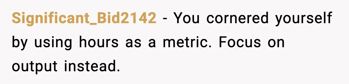 Significant_Bid2142 - You cornered yourself by using hours as a metric. Focus on output instead.