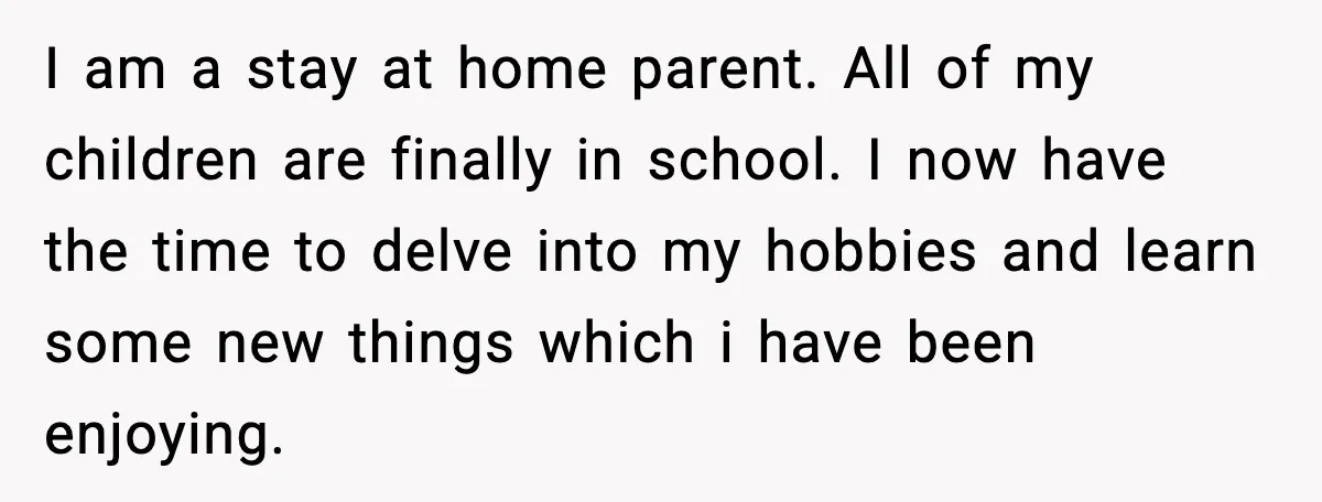 I am a stay at home parent. All of my children are finally in school. I now have the time to delve into my hobbies and learn some new things...