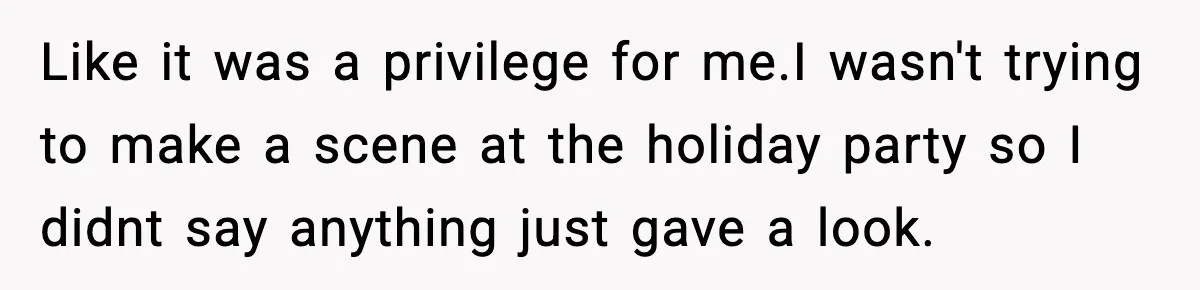 Like it was a privilege for me.I wasn't trying to make a scene at the holiday party so I didnt say anything just gave a look.