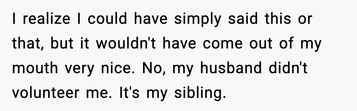 I realize I could have simply said this or that, but it wouldn't have come out of my mouth very nice. No, my husband didn't volunteer me. It's my sibling.