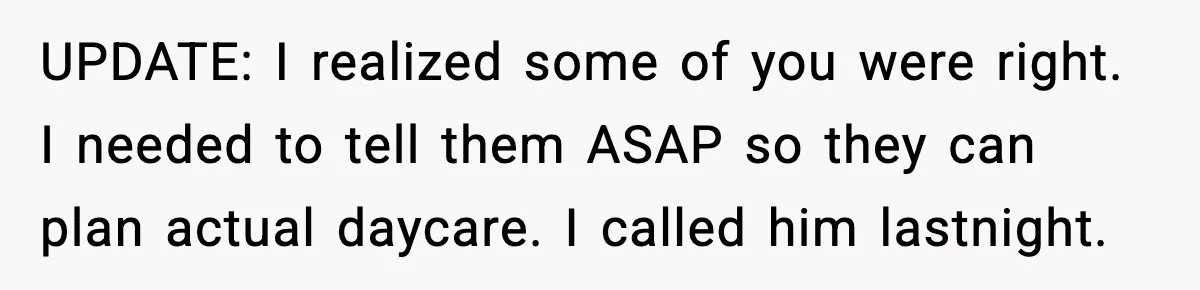 UPDATE: I realized some of you were right. I needed to tell them ASAP so they can plan actual daycare. I called him lastnight.