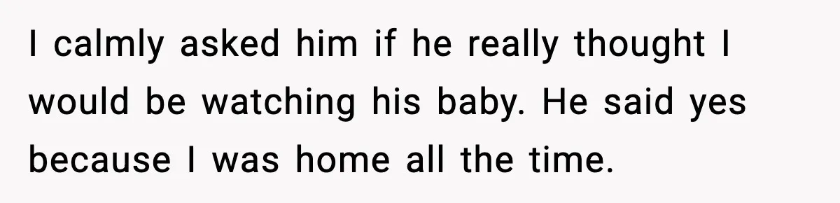 I calmly asked him if he really thought I would be watching his baby. He said yes because I was home all the time.