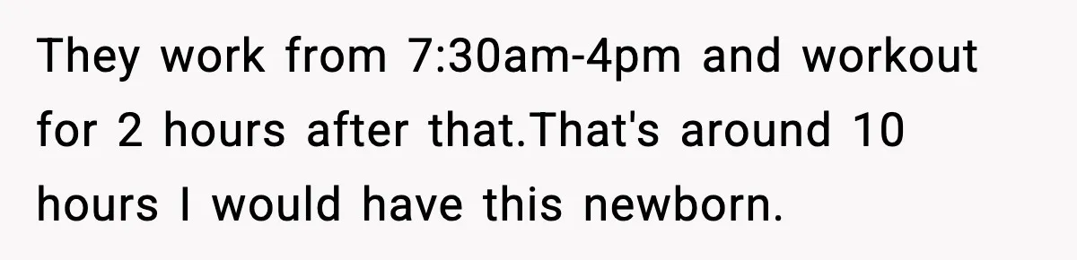 They work from 7:30am-4pm and workout for 2 hours after that.That's around 10 hours I would have this newborn.