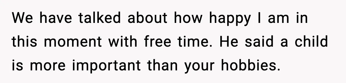We have talked about how happy I am in this moment with free time. He said a child is more important than your hobbies.