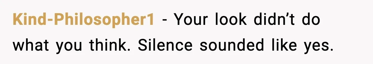 Kind-Philosopher1 - Your look didn’t do what you think. Silence sounded like yes.