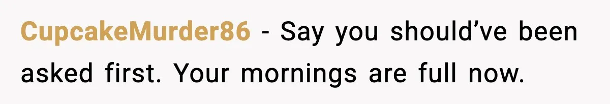 CupcakeMurder86 - Say you should’ve been asked first. Your mornings are full now.