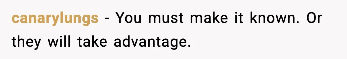 canarylungs - You must make it known. Or they will take advantage.