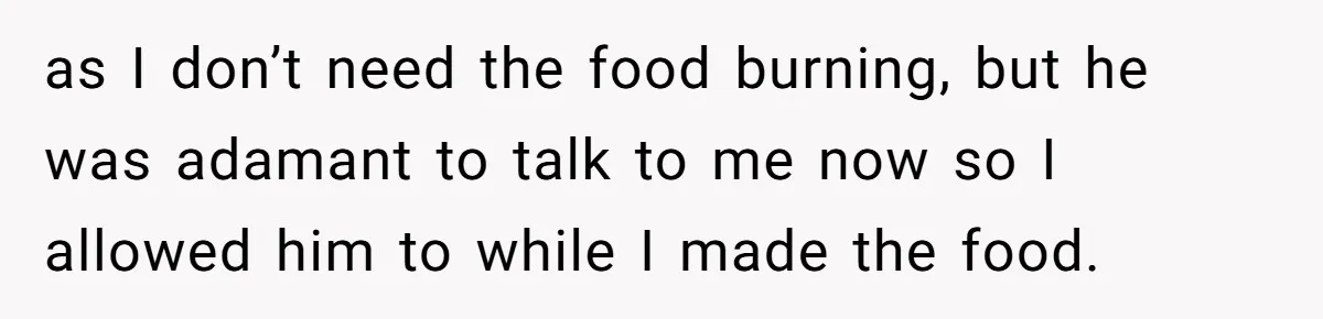 as I don’t need the food burning, but he was adamant to talk to me now so I allowed him to while I made the food.