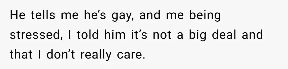 He tells me he’s gay, and me being stressed, I told him it’s not a big deal and that I don’t really care.