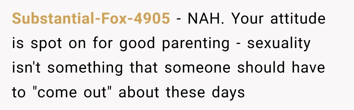 Substantial-Fox-4905 − NAH. Your attitude is spot on for good parenting - sexuality isn't something that someone should have to "come out" about these days