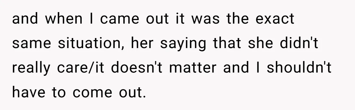 and when I came out it was the exact same situation, her saying that she didn't really care/it doesn't matter and I shouldn't have to come out.