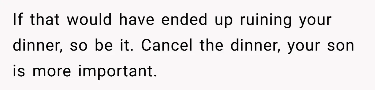 If that would have ended up ruining your dinner, so be it. Cancel the dinner, your son is more important.