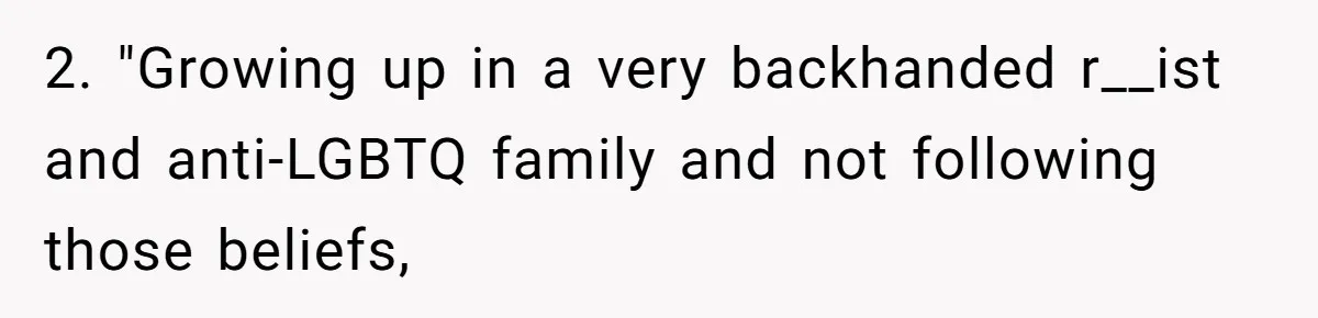 2. "Growing up in a very backhanded r__ist and anti-LGBTQ family and not following those beliefs,