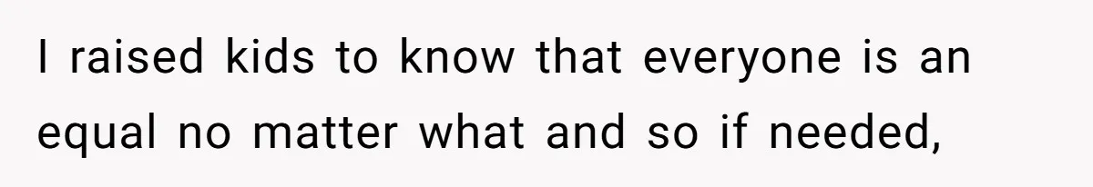 I raised kids to know that everyone is an equal no matter what and so if needed,