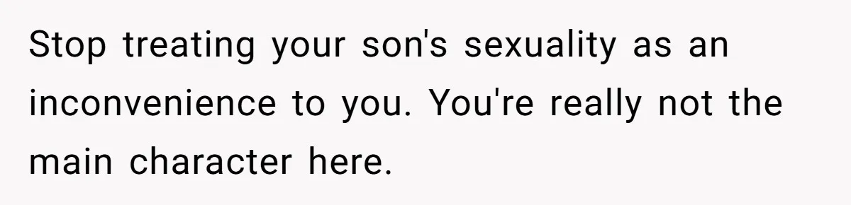 Stop treating your son's sexuality as an inconvenience to you. You're really not the main character here.