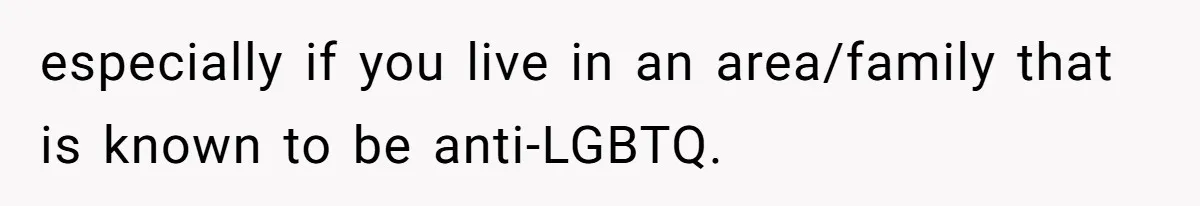 especially if you live in an area/family that is known to be anti-LGBTQ.