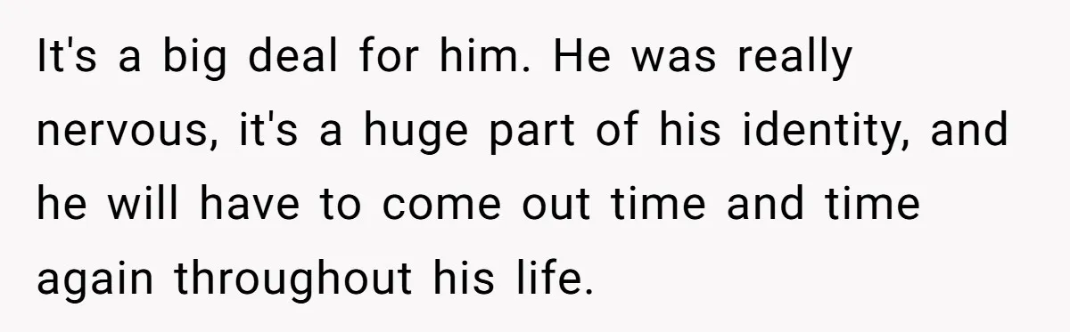 It's a big deal for him. He was really nervous, it's a huge part of his identity, and he will have to come out time and time again throughout his...