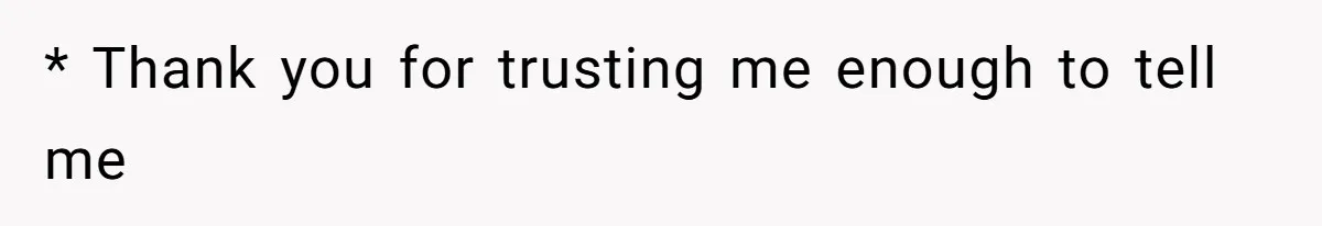 * Thank you for trusting me enough to tell me