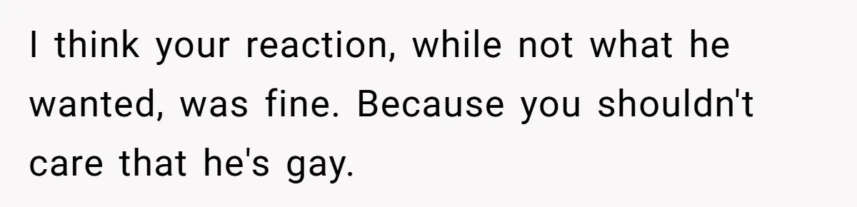 I think your reaction, while not what he wanted, was fine. Because you shouldn't care that he's gay.