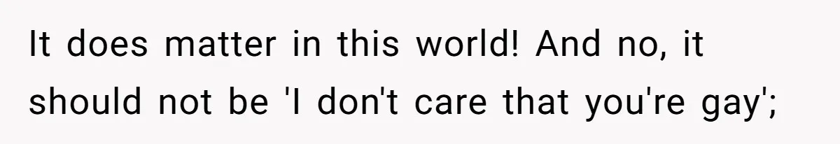 It does matter in this world! And no, it should not be 'I don't care that you're gay';