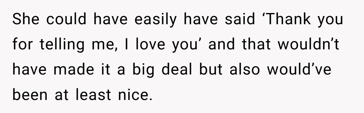 She could have easily have said ‘Thank you for telling me, I love you’ and that wouldn’t have made it a big deal but also would’ve been at least nice.