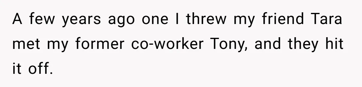 A few years ago one I threw my friend Tara met my former co-worker Tony, and they hit it off.