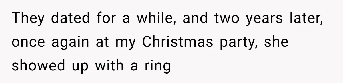 They dated for a while, and two years later, once again at my Christmas party, she showed up with a ring