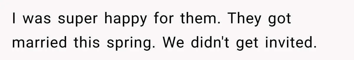I was super happy for them. They got married this spring. We didn't get invited.