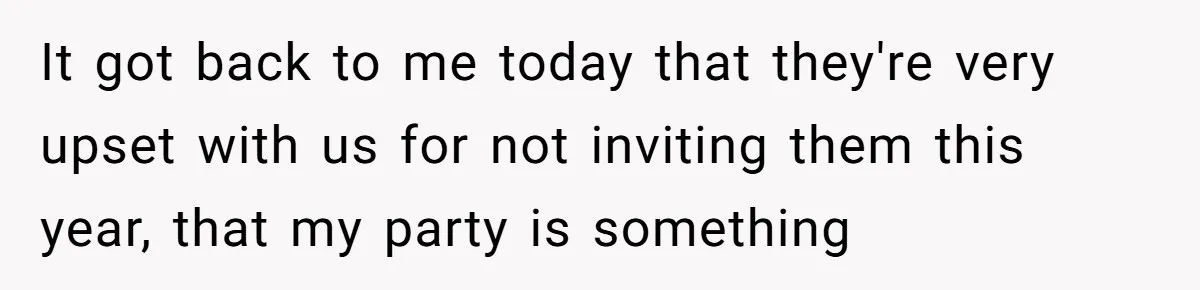 It got back to me today that they're very upset with us for not inviting them this year, that my party is something
