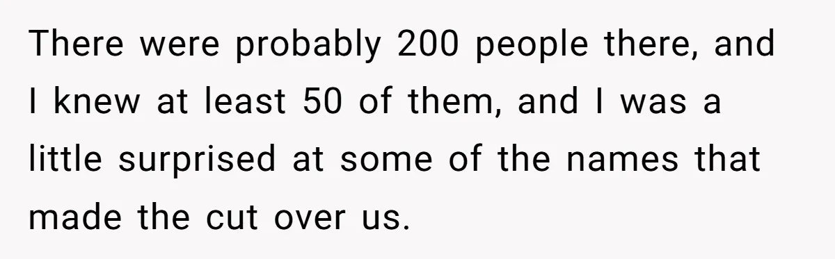There were probably 200 people there, and I knew at least 50 of them, and I was a little surprised at some of the names that made the cut over...