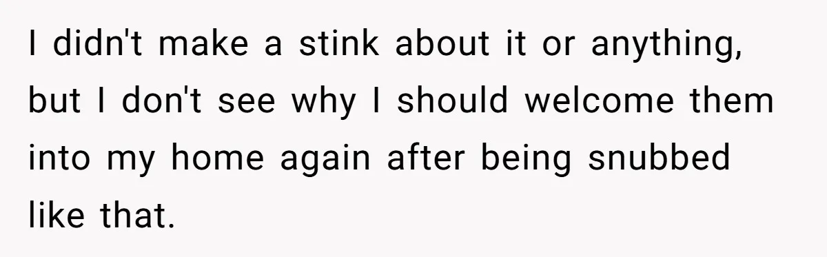 I didn't make a stink about it or anything, but I don't see why I should welcome them into my home again after being snubbed like that.