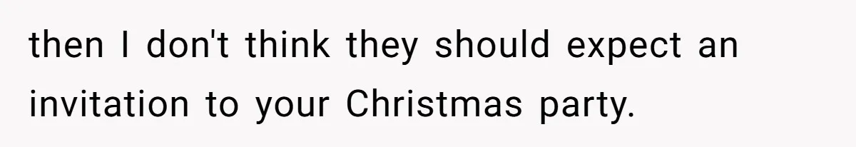 then I don't think they should expect an invitation to your Christmas party.