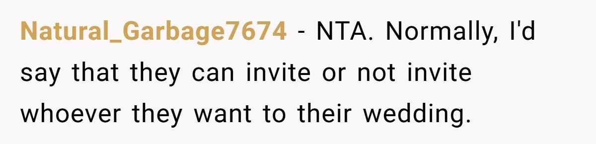 Natural_Garbage7674 − NTA. Normally, I'd say that they can invite or not invite whoever they want to their wedding.