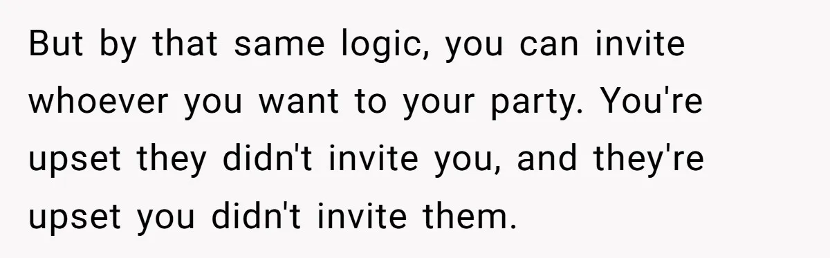 But by that same logic, you can invite whoever you want to your party. You're upset they didn't invite you, and they're upset you didn't invite them.