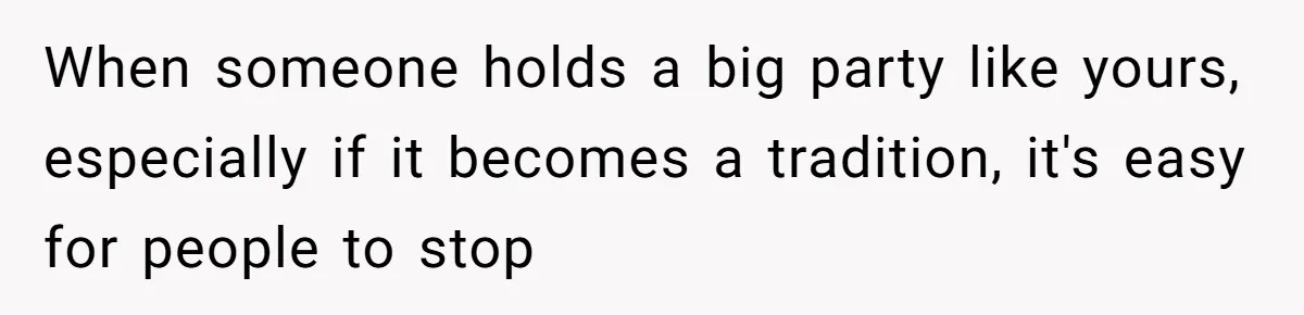 When someone holds a big party like yours, especially if it becomes a tradition, it's easy for people to stop