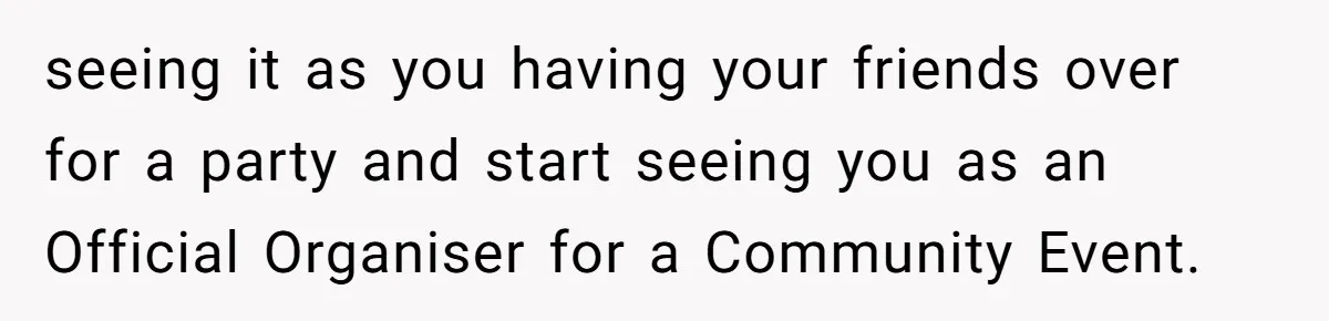 seeing it as you having your friends over for a party and start seeing you as an Official Organiser for a Community Event.