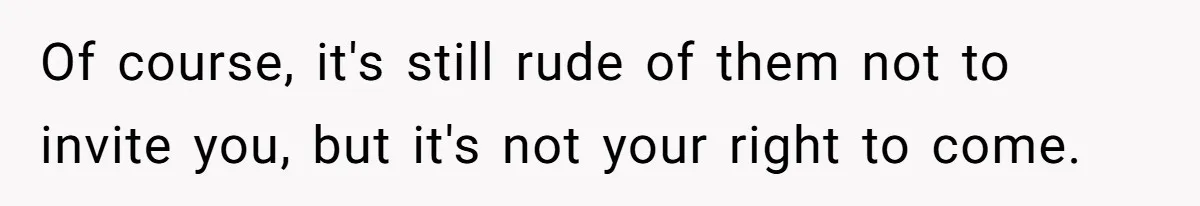 Of course, it's still rude of them not to invite you, but it's not your right to come.