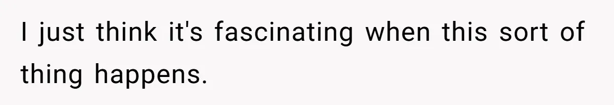 I just think it's fascinating when this sort of thing happens.