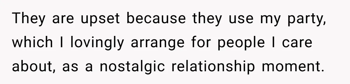 They are upset because they use my party, which I lovingly arrange for people I care about, as a nostalgic relationship moment.