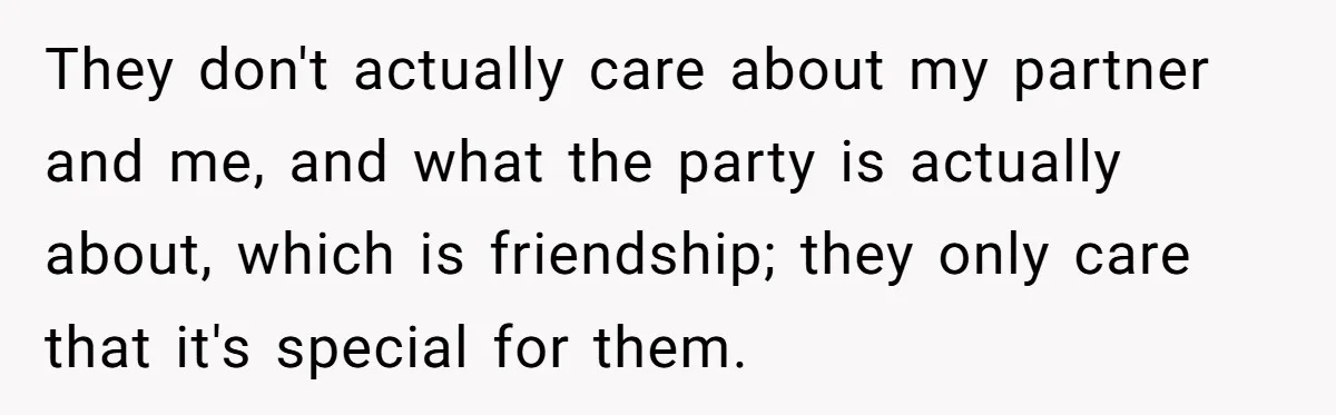 They don't actually care about my partner and me, and what the party is actually about, which is friendship; they only care that it's special for them.