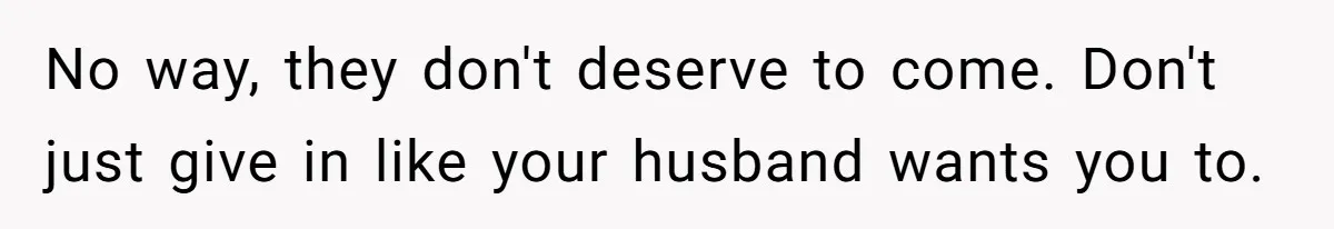 No way, they don't deserve to come. Don't just give in like your husband wants you to.